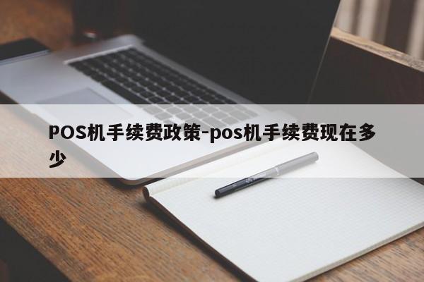 延庆POS机手续费政策-pos机手续费现在多少